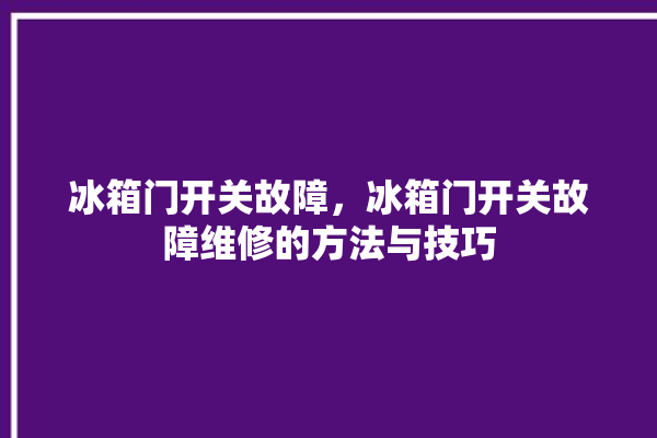 冰箱门开关故障，冰箱门开关故障维修的方法与技巧