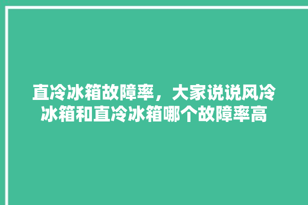 直冷冰箱故障率，大家说说风冷冰箱和直冷冰箱哪个故障率高