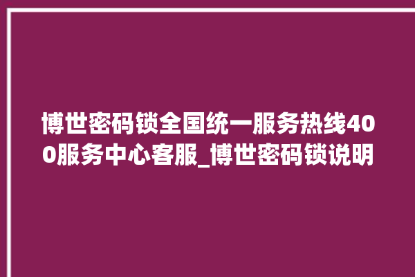 博世密码锁全国统一服务热线400服务中心客服_博世密码锁说明书图解 。密码锁