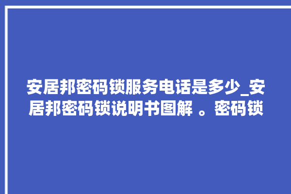 安居邦密码锁服务电话是多少_安居邦密码锁说明书图解 。密码锁