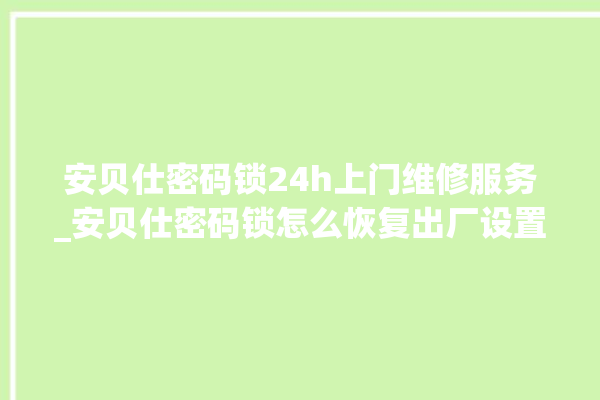 安贝仕密码锁24h上门维修服务_安贝仕密码锁怎么恢复出厂设置 。密码锁