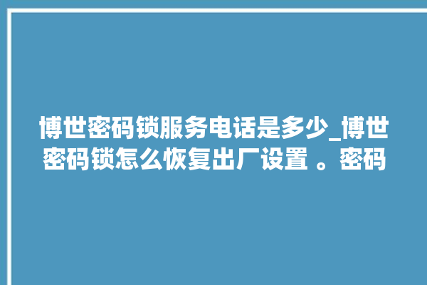 博世密码锁服务电话是多少_博世密码锁怎么恢复出厂设置 。密码锁