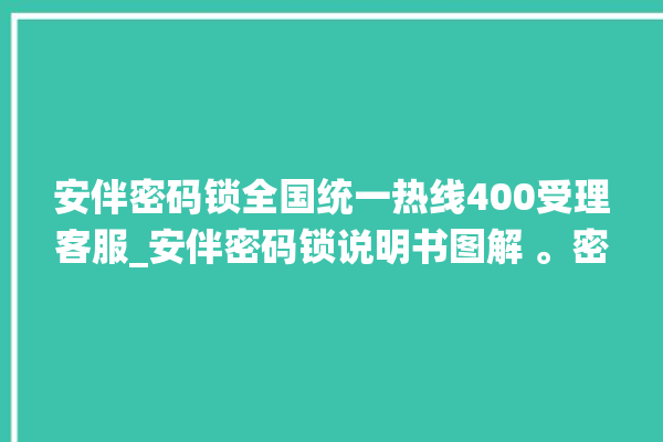 安伴密码锁全国统一热线400受理客服_安伴密码锁说明书图解 。密码锁