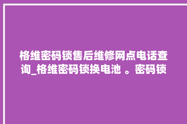 格维密码锁售后维修网点电话查询_格维密码锁换电池 。密码锁