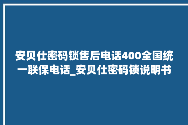 安贝仕密码锁售后电话400全国统一联保电话_安贝仕密码锁说明书图解 。密码锁