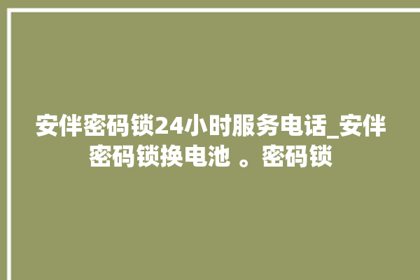 安伴密码锁24小时服务电话_安伴密码锁换电池 。密码锁