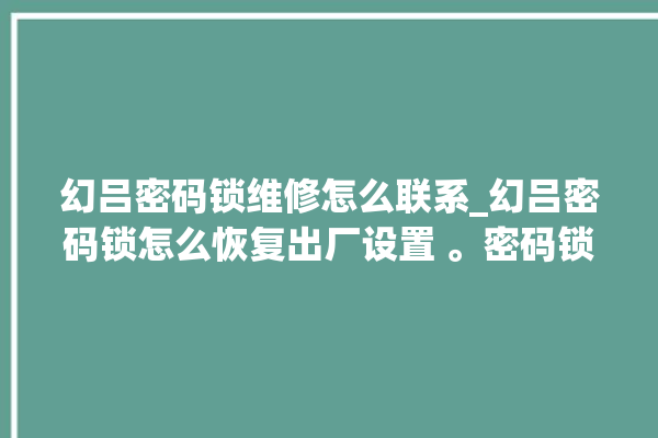 幻吕密码锁维修怎么联系_幻吕密码锁怎么恢复出厂设置 。密码锁