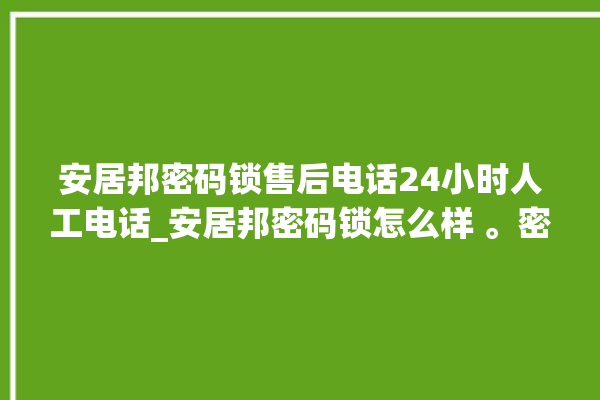 安居邦密码锁售后电话24小时人工电话_安居邦密码锁怎么样 。密码锁