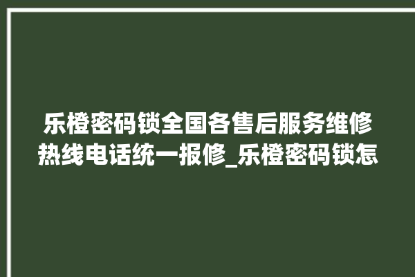 乐橙密码锁全国各售后服务维修热线电话统一报修_乐橙密码锁怎么样 。密码锁