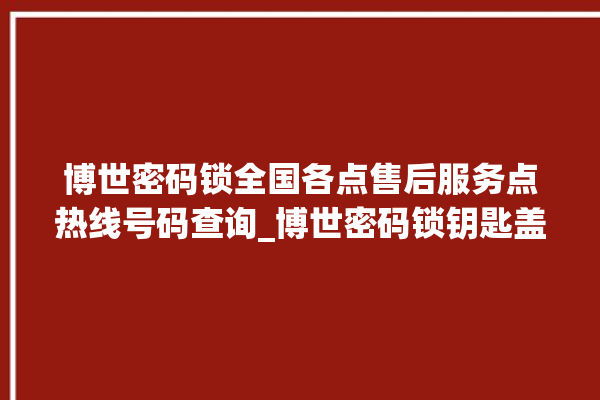 博世密码锁全国各点售后服务点热线号码查询_博世密码锁钥匙盖怎么打开 。密码锁