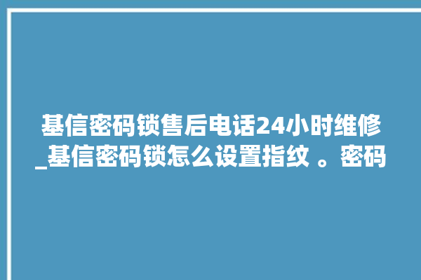 基信密码锁售后电话24小时维修_基信密码锁怎么设置指纹 。密码锁