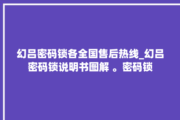 幻吕密码锁各全国售后热线_幻吕密码锁说明书图解 。密码锁