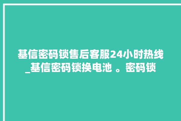 基信密码锁售后客服24小时热线_基信密码锁换电池 。密码锁