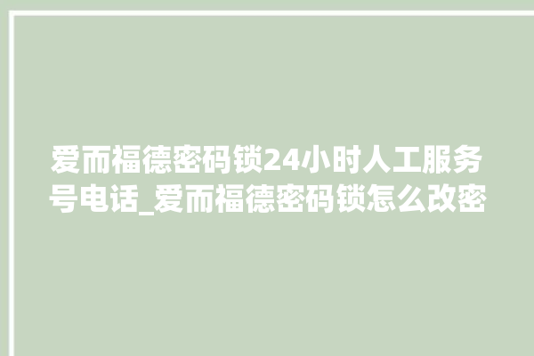 爱而福德密码锁24小时人工服务号电话_爱而福德密码锁怎么改密码 。密码锁