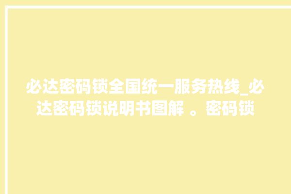 必达密码锁全国统一服务热线_必达密码锁说明书图解 。密码锁