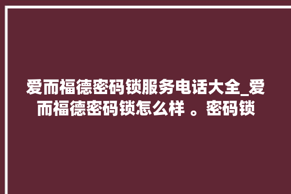 爱而福德密码锁服务电话大全_爱而福德密码锁怎么样 。密码锁