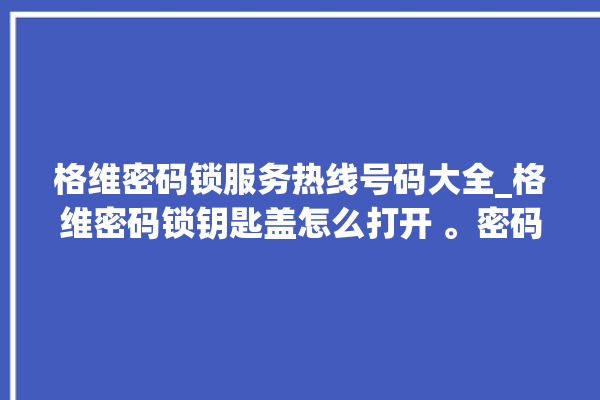 格维密码锁服务热线号码大全_格维密码锁钥匙盖怎么打开 。密码锁