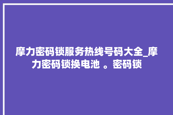 摩力密码锁服务热线号码大全_摩力密码锁换电池 。密码锁