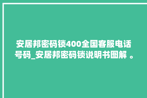 安居邦密码锁400全国客服电话号码_安居邦密码锁说明书图解 。密码锁