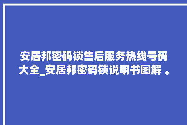 安居邦密码锁售后服务热线号码大全_安居邦密码锁说明书图解 。密码锁