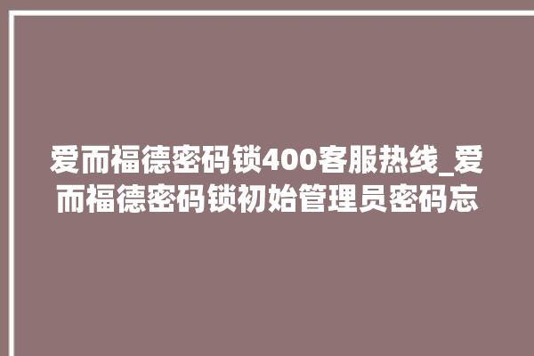 爱而福德密码锁400客服热线_爱而福德密码锁初始管理员密码忘了 。密码锁