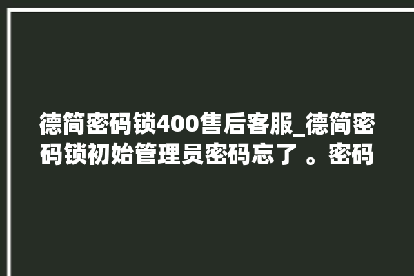 德简密码锁400售后客服_德简密码锁初始管理员密码忘了 。密码锁