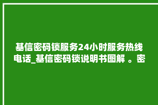 基信密码锁服务24小时服务热线电话_基信密码锁说明书图解 。密码锁