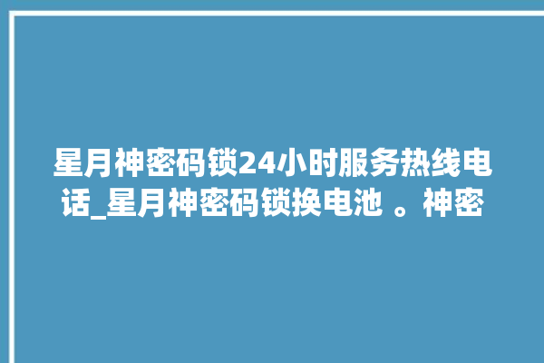 星月神密码锁24小时服务热线电话_星月神密码锁换电池 。神密