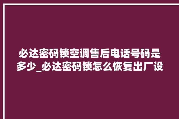 必达密码锁空调售后电话号码是多少_必达密码锁怎么恢复出厂设置 。密码锁