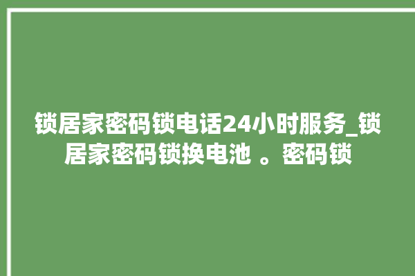 锁居家密码锁电话24小时服务_锁居家密码锁换电池 。密码锁