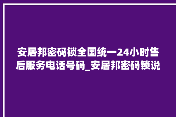 安居邦密码锁全国统一24小时售后服务电话号码_安居邦密码锁说明书图解 。密码锁