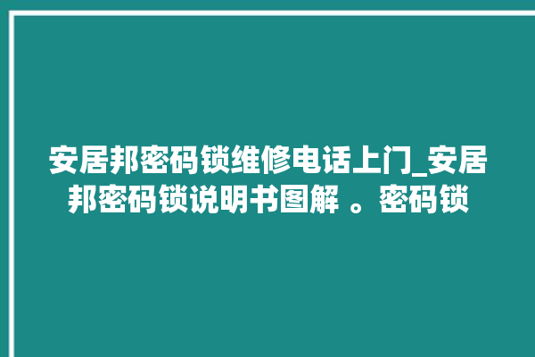 安居邦密码锁维修电话上门_安居邦密码锁说明书图解 。密码锁