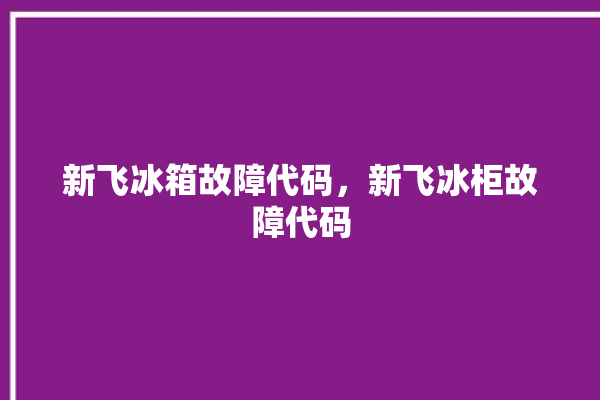 新飞冰箱故障代码，新飞冰柜故障代码