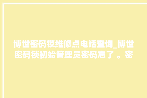 博世密码锁维修点电话查询_博世密码锁初始管理员密码忘了 。密码锁