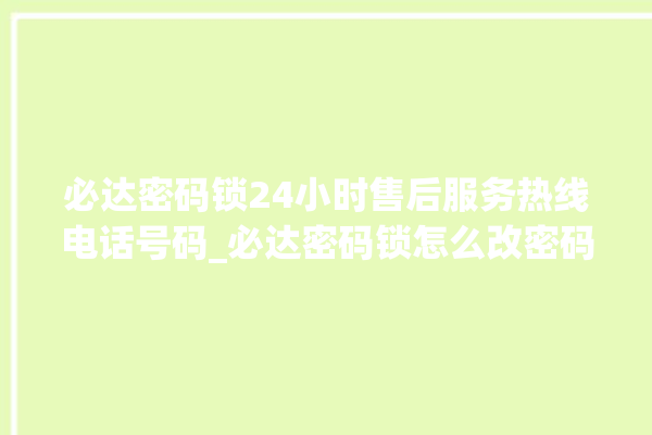 必达密码锁24小时售后服务热线电话号码_必达密码锁怎么改密码 。密码锁