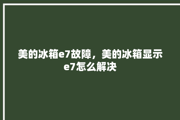 美的冰箱e7故障，美的冰箱显示e7怎么解决