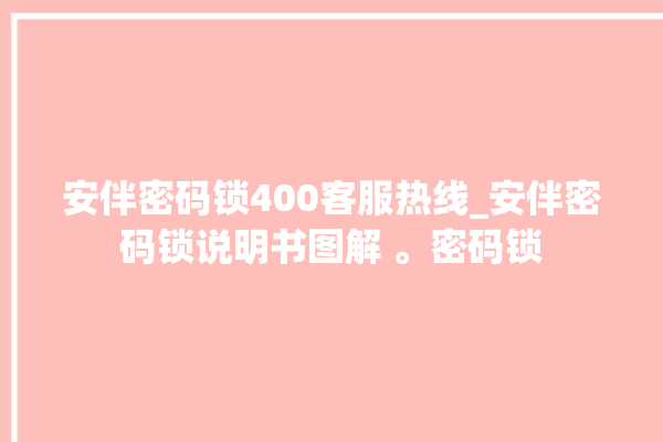 安伴密码锁400客服热线_安伴密码锁说明书图解 。密码锁