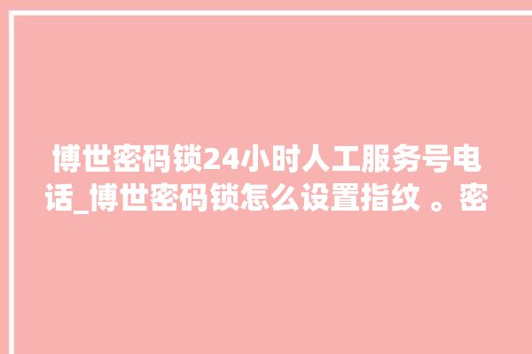 博世密码锁24小时人工服务号电话_博世密码锁怎么设置指纹 。密码锁