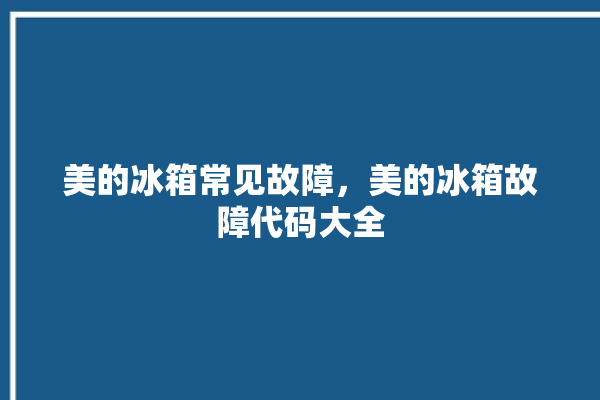 美的冰箱常见故障，美的冰箱故障代码大全