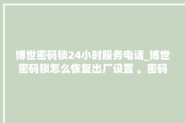 博世密码锁24小时服务电话_博世密码锁怎么恢复出厂设置 。密码锁