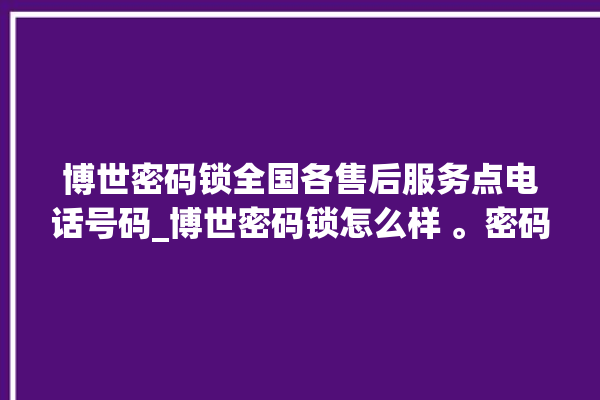 博世密码锁全国各售后服务点电话号码_博世密码锁怎么样 。密码锁