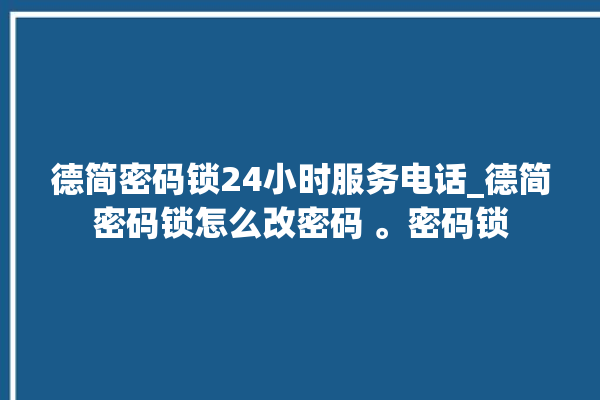 德简密码锁24小时服务电话_德简密码锁怎么改密码 。密码锁