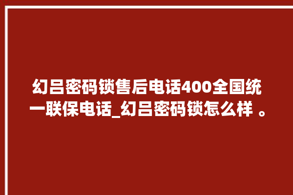 幻吕密码锁售后电话400全国统一联保电话_幻吕密码锁怎么样 。密码锁