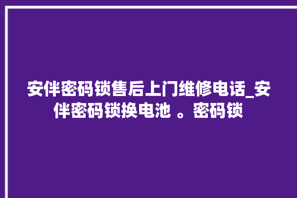 安伴密码锁售后上门维修电话_安伴密码锁换电池 。密码锁