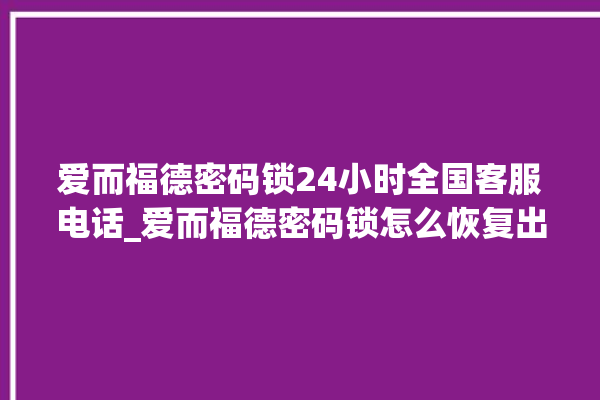 爱而福德密码锁24小时全国客服电话_爱而福德密码锁怎么恢复出厂设置 。密码锁