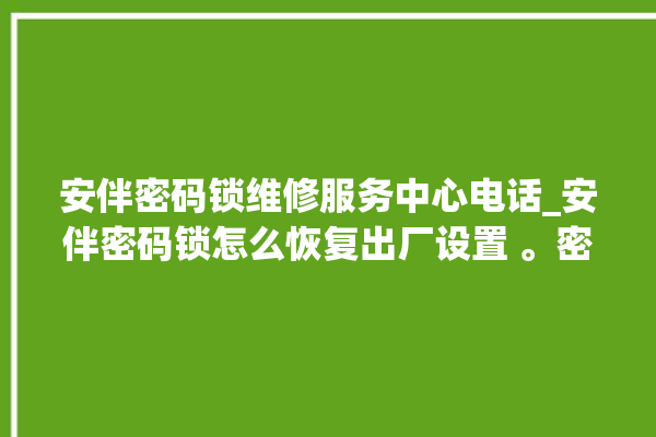 安伴密码锁维修服务中心电话_安伴密码锁怎么恢复出厂设置 。密码锁