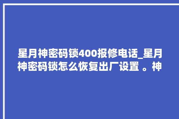 星月神密码锁400报修电话_星月神密码锁怎么恢复出厂设置 。神密