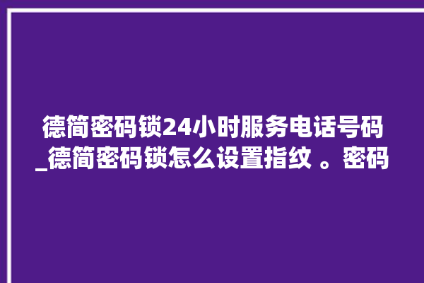 德简密码锁24小时服务电话号码_德简密码锁怎么设置指纹 。密码锁