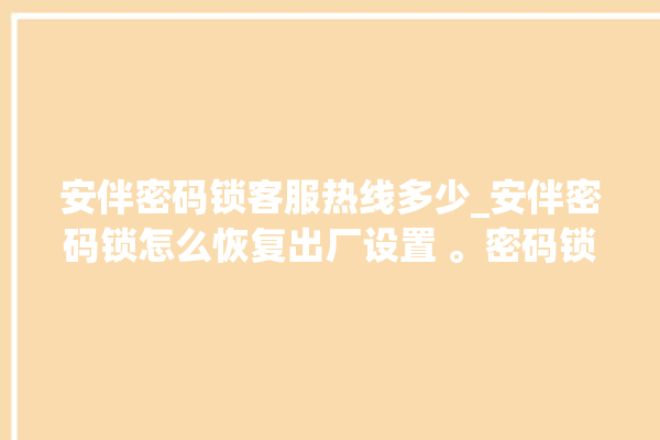 安伴密码锁客服热线多少_安伴密码锁怎么恢复出厂设置 。密码锁