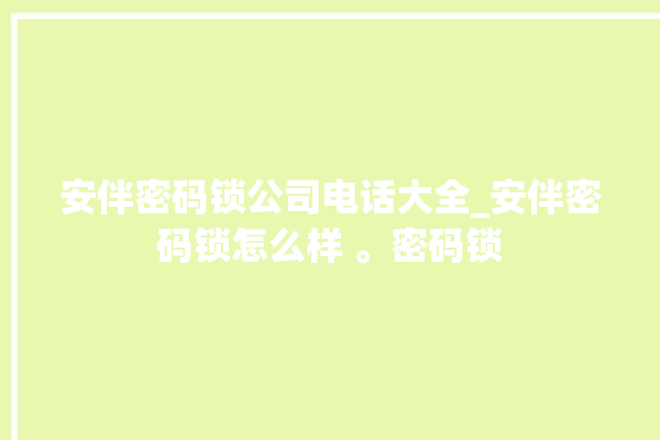 安伴密码锁公司电话大全_安伴密码锁怎么样 。密码锁